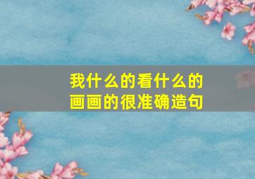 我什么的看什么的画画的很准确造句