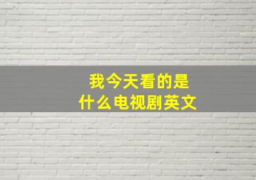 我今天看的是什么电视剧英文