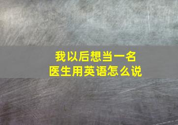 我以后想当一名医生用英语怎么说