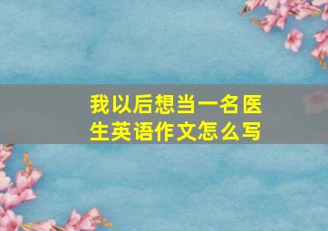 我以后想当一名医生英语作文怎么写