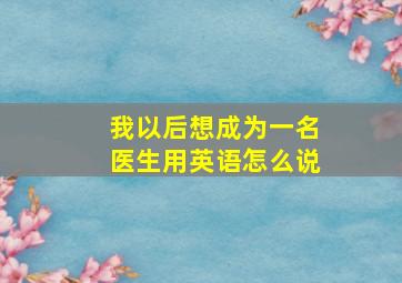 我以后想成为一名医生用英语怎么说