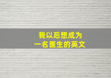 我以后想成为一名医生的英文