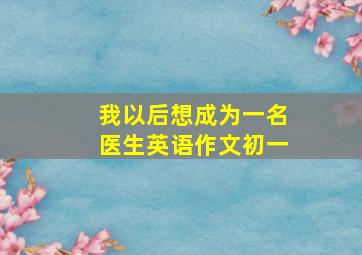 我以后想成为一名医生英语作文初一