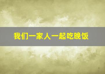 我们一家人一起吃晚饭