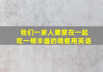 我们一家人要聚在一起吃一顿丰盛的晚餐用英语