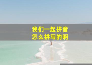 我们一起拼音怎么拼写的啊