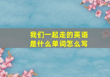 我们一起走的英语是什么单词怎么写