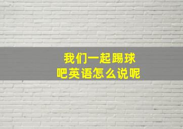 我们一起踢球吧英语怎么说呢