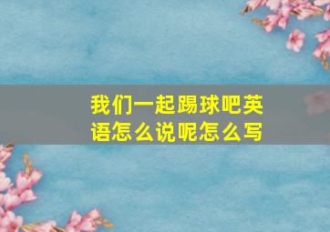 我们一起踢球吧英语怎么说呢怎么写