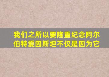 我们之所以要隆重纪念阿尔伯特爱因斯坦不仅是因为它