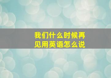 我们什么时候再见用英语怎么说