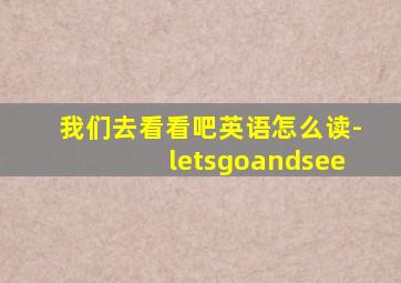 我们去看看吧英语怎么读-letsgoandsee