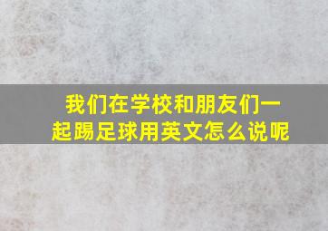 我们在学校和朋友们一起踢足球用英文怎么说呢