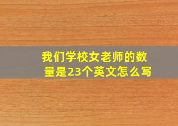 我们学校女老师的数量是23个英文怎么写