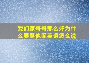 我们家哥哥那么好为什么要骂他呢英语怎么说