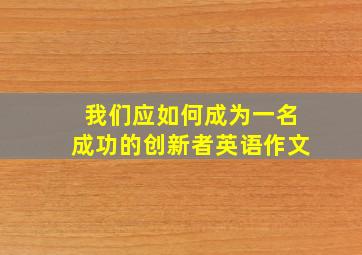 我们应如何成为一名成功的创新者英语作文