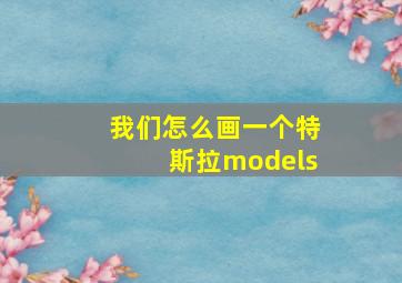 我们怎么画一个特斯拉models