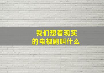 我们想看现实的电视剧叫什么