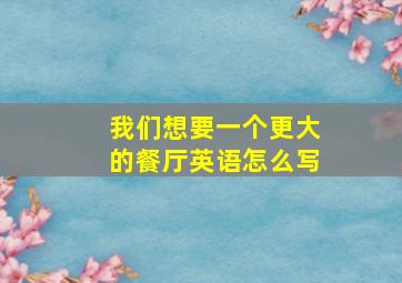 我们想要一个更大的餐厅英语怎么写