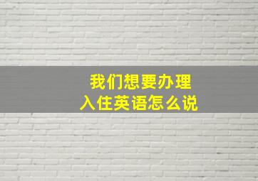 我们想要办理入住英语怎么说