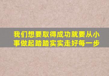 我们想要取得成功就要从小事做起踏踏实实走好每一步