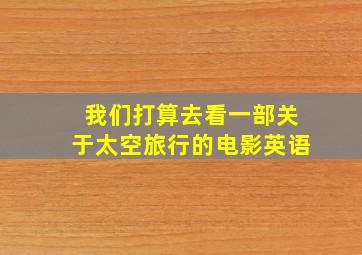 我们打算去看一部关于太空旅行的电影英语