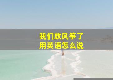 我们放风筝了用英语怎么说