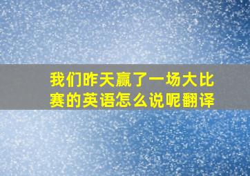 我们昨天赢了一场大比赛的英语怎么说呢翻译