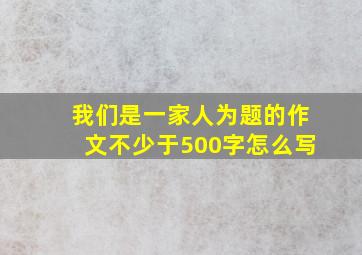 我们是一家人为题的作文不少于500字怎么写