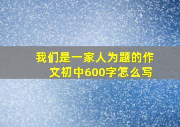 我们是一家人为题的作文初中600字怎么写