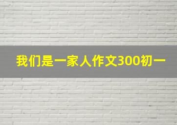 我们是一家人作文300初一