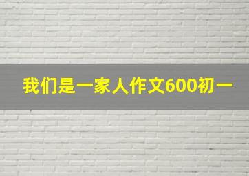 我们是一家人作文600初一