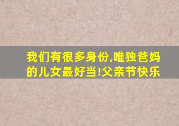 我们有很多身份,唯独爸妈的儿女最好当!父亲节快乐