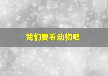 我们要看动物吧