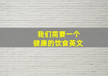 我们需要一个健康的饮食英文