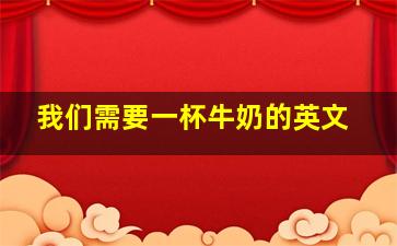 我们需要一杯牛奶的英文