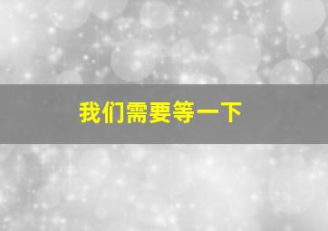 我们需要等一下