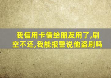 我信用卡借给朋友用了,刷空不还,我能报警说他盗刷吗