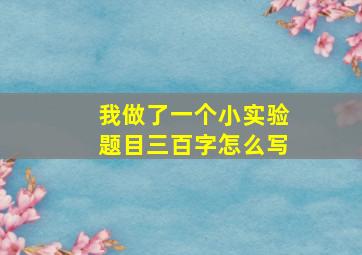 我做了一个小实验题目三百字怎么写