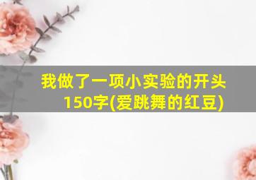 我做了一项小实验的开头150字(爱跳舞的红豆)