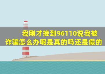 我刚才接到96110说我被诈骗怎么办呢是真的吗还是假的