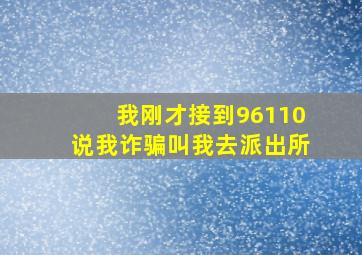 我刚才接到96110说我诈骗叫我去派出所