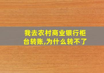 我去农村商业银行柜台转账,为什么转不了