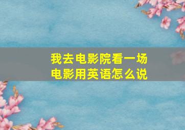 我去电影院看一场电影用英语怎么说