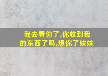 我去看你了,你收到我的东西了吗,想你了妹妹