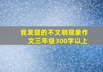 我发现的不文明现象作文三年级300字以上