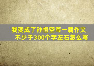 我变成了孙悟空写一篇作文不少于300个字左右怎么写