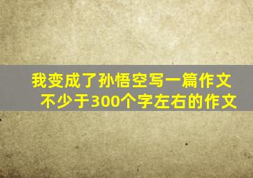 我变成了孙悟空写一篇作文不少于300个字左右的作文