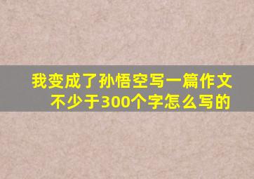 我变成了孙悟空写一篇作文不少于300个字怎么写的