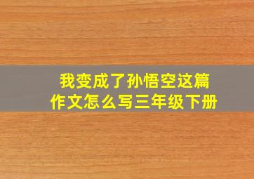 我变成了孙悟空这篇作文怎么写三年级下册